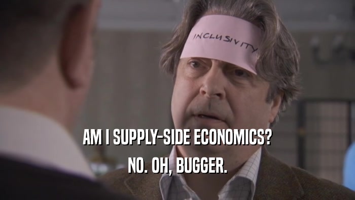 AM I SUPPLY-SIDE ECONOMICS? NO. OH, BUGGER. 