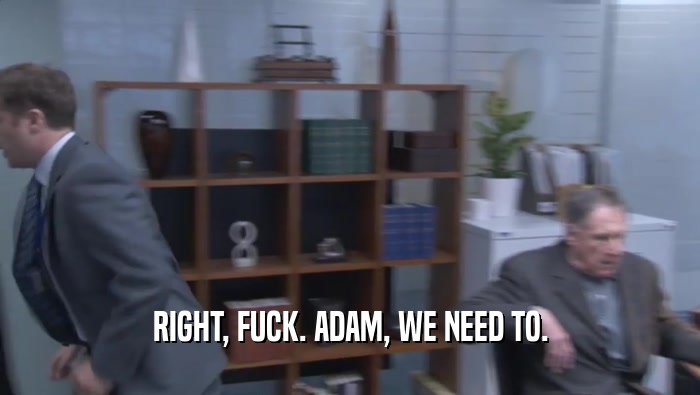 RIGHT, FUCK. ADAM, WE NEED TO.  
