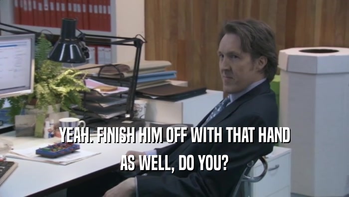 YEAH. FINISH HIM OFF WITH THAT HAND AS WELL, DO YOU? 