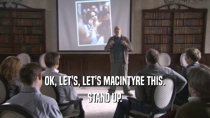 OK, LET'S, LET'S MACINTYRE THIS. STAND UP. 