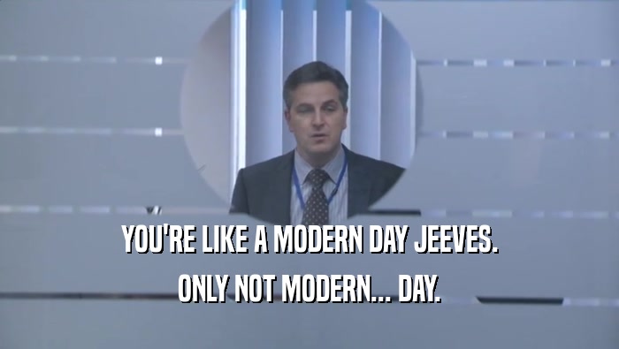 YOU'RE LIKE A MODERN DAY JEEVES. ONLY NOT MODERN... DAY. 