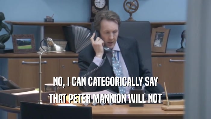 NO, I CAN CATEGORICALLY SAY THAT PETER MANNION WILL NOT THAT PETER MANNION WILL NOT