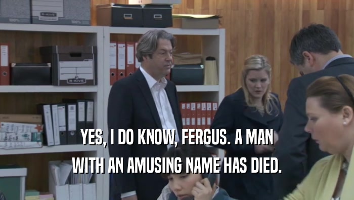 YES, I DO KNOW, FERGUS. A MAN WITH AN AMUSING NAME HAS DIED. 