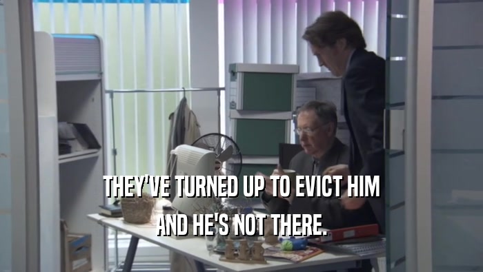 THEY'VE TURNED UP TO EVICT HIM AND HE'S NOT THERE. 