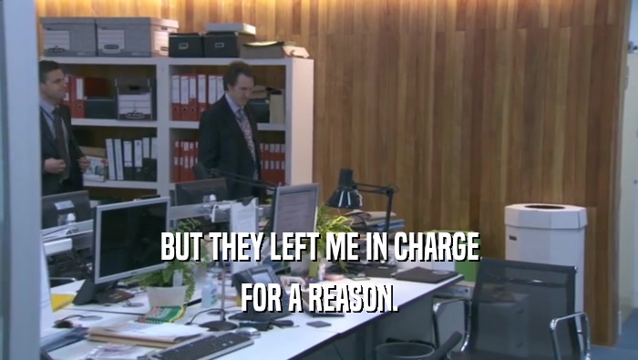 BUT THEY LEFT ME IN CHARGE FOR A REASON. 