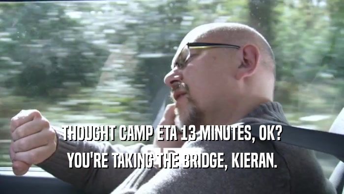 THOUGHT CAMP ETA 13 MINUTES, OK? YOU'RE TAKING THE BRIDGE, KIERAN. 