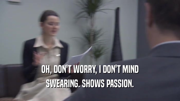 OH, DON'T WORRY, I DON'T MIND SWEARING. SHOWS PASSION. 