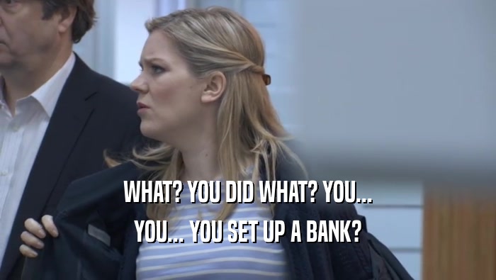 WHAT? YOU DID WHAT? YOU... YOU... YOU SET UP A BANK? 