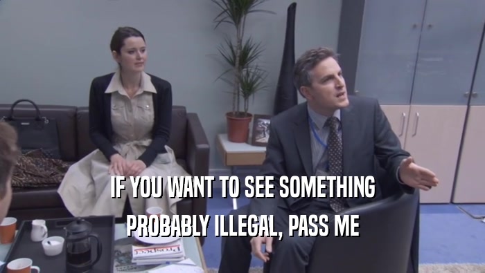 IF YOU WANT TO SEE SOMETHING PROBABLY ILLEGAL, PASS ME PROBABLY ILLEGAL, PASS ME