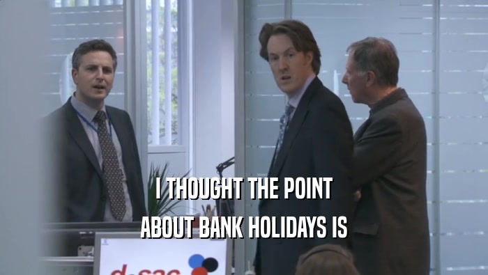 I THOUGHT THE POINT ABOUT BANK HOLIDAYS IS ABOUT BANK HOLIDAYS IS