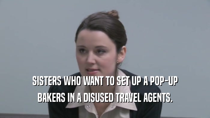 SISTERS WHO WANT TO SET UP A POP-UP BAKERS IN A DISUSED TRAVEL AGENTS. 