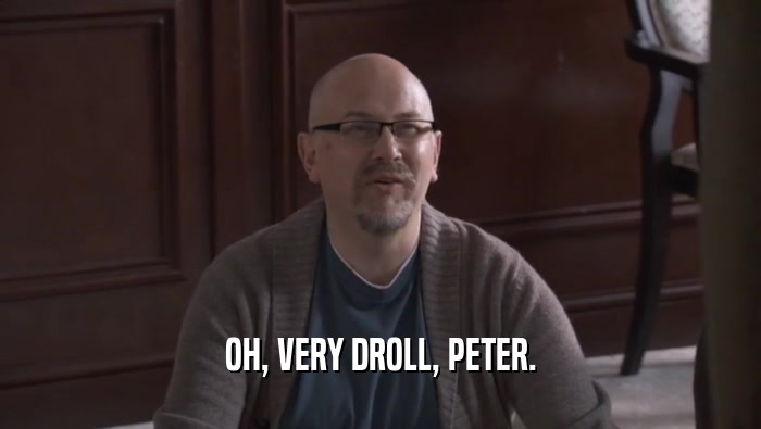 OH, VERY DROLL, PETER.  
