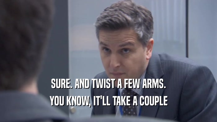 SURE. AND TWIST A FEW ARMS. YOU KNOW, IT'LL TAKE A COUPLE YOU KNOW, IT'LL TAKE A COUPLE