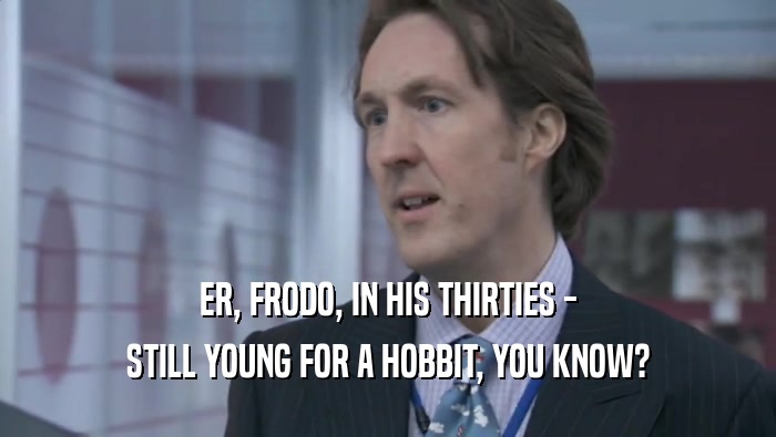 ER, FRODO, IN HIS THIRTIES - STILL YOUNG FOR A HOBBIT, YOU KNOW? 