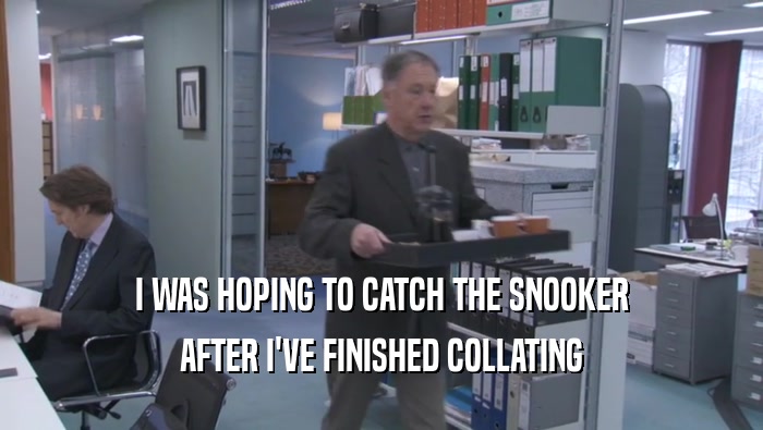 I WAS HOPING TO CATCH THE SNOOKER AFTER I'VE FINISHED COLLATING AFTER I'VE FINISHED COLLATING