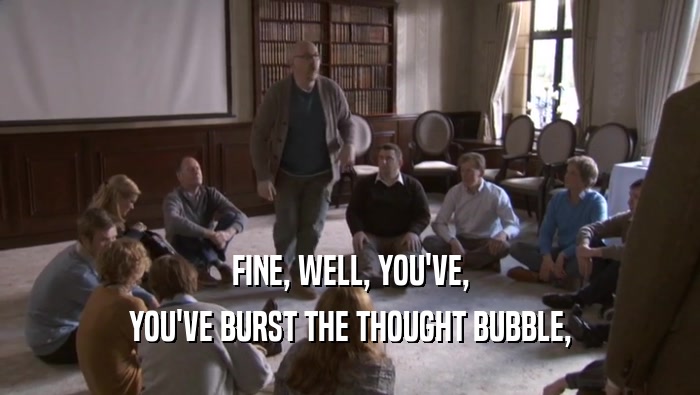 FINE, WELL, YOU'VE, YOU'VE BURST THE THOUGHT BUBBLE, YOU'VE BURST THE THOUGHT BUBBLE,