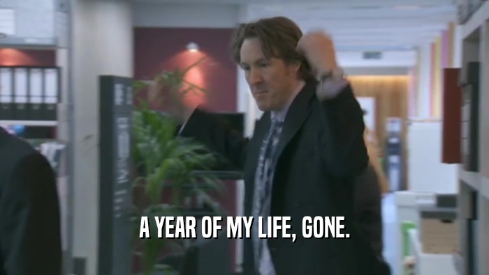 A YEAR OF MY LIFE, GONE.  