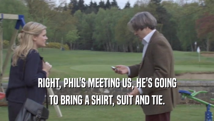 RIGHT, PHIL'S MEETING US, HE'S GOING TO BRING A SHIRT, SUIT AND TIE. 