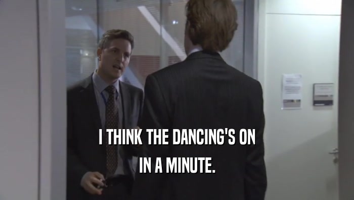 I THINK THE DANCING'S ON IN A MINUTE. 