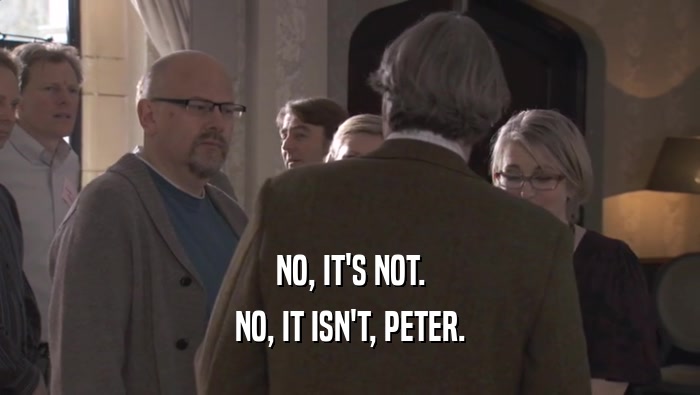 NO, IT'S NOT. NO, IT ISN'T, PETER. 