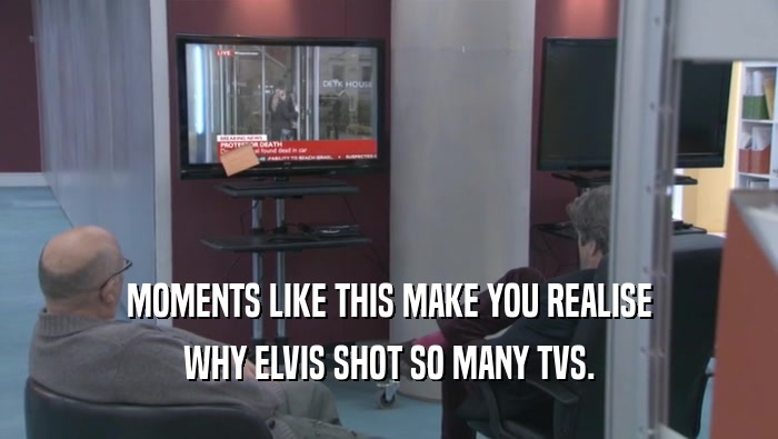 MOMENTS LIKE THIS MAKE YOU REALISE WHY ELVIS SHOT SO MANY TVS. WHY ELVIS SHOT SO MANY TVS.