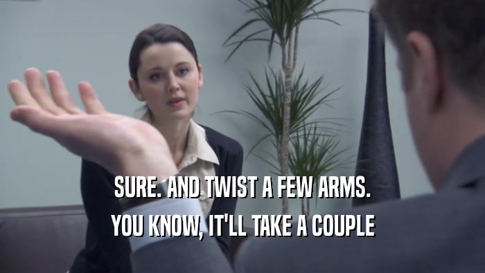 SURE. AND TWIST A FEW ARMS. YOU KNOW, IT'LL TAKE A COUPLE YOU KNOW, IT'LL TAKE A COUPLE