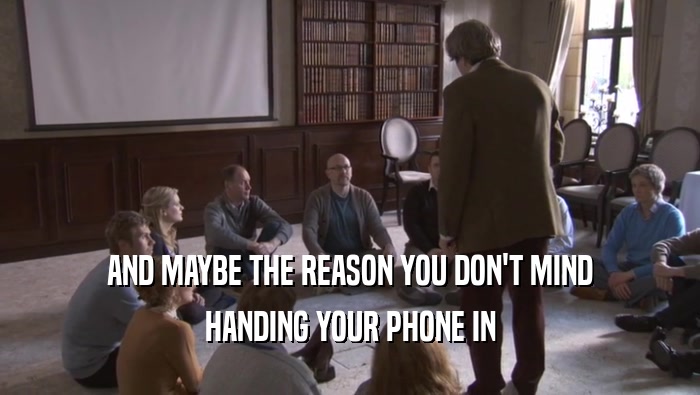 AND MAYBE THE REASON YOU DON'T MIND HANDING YOUR PHONE IN 