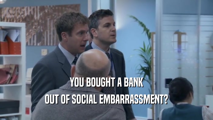 YOU BOUGHT A BANK OUT OF SOCIAL EMBARRASSMENT? 