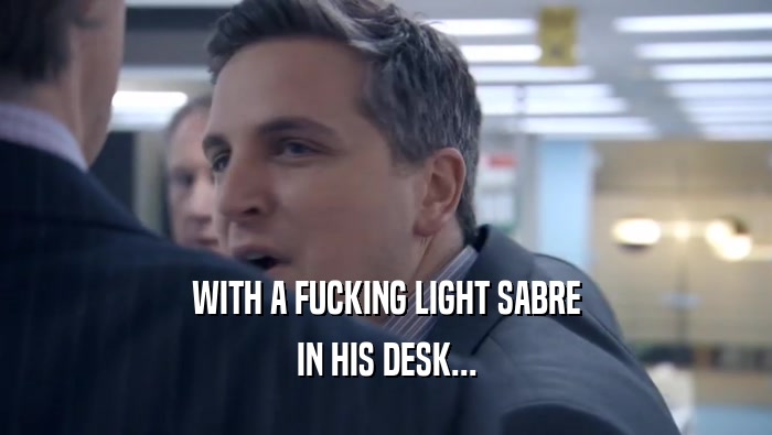 WITH A FUCKING LIGHT SABRE
 IN HIS DESK...
 