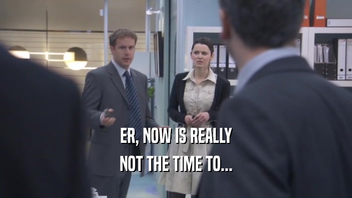 ER, NOW IS REALLY NOT THE TIME TO... 