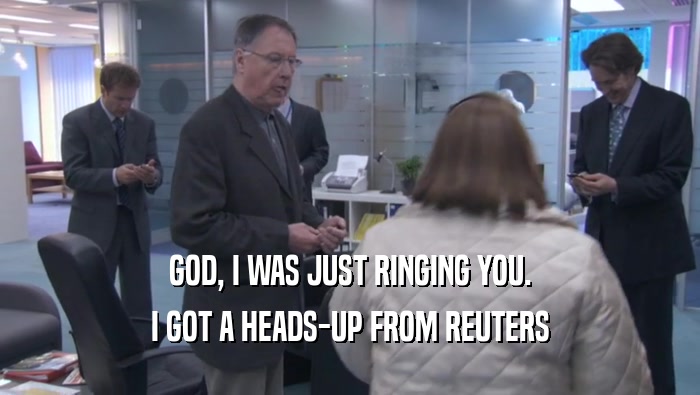 GOD, I WAS JUST RINGING YOU. I GOT A HEADS-UP FROM REUTERS 