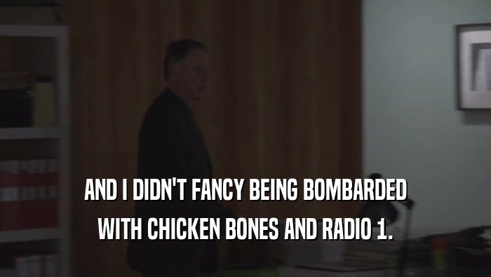 AND I DIDN'T FANCY BEING BOMBARDED
 WITH CHICKEN BONES AND RADIO 1.
 