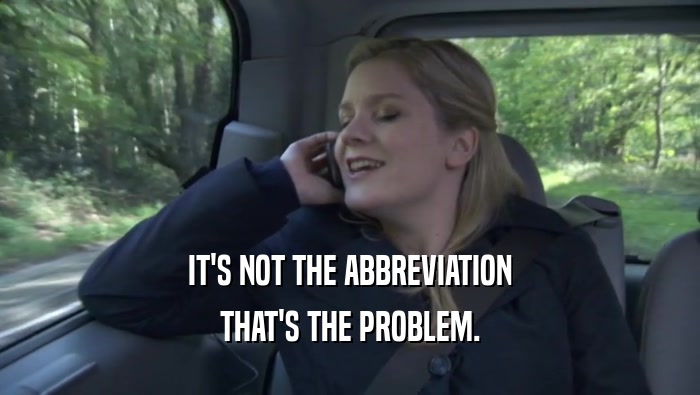 IT'S NOT THE ABBREVIATION THAT'S THE PROBLEM. 