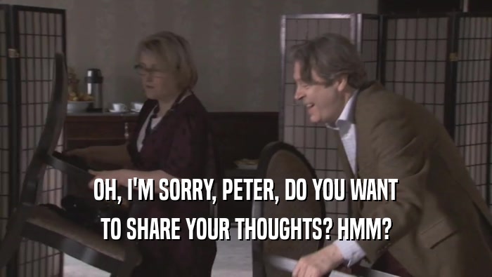 OH, I'M SORRY, PETER, DO YOU WANT
 TO SHARE YOUR THOUGHTS? HMM?
 