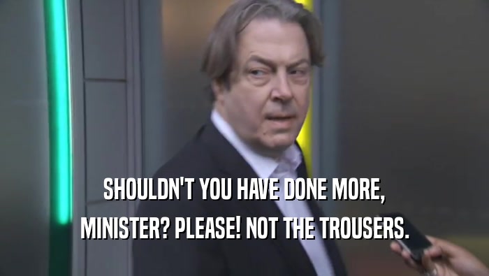 SHOULDN'T YOU HAVE DONE MORE,
 MINISTER? PLEASE! NOT THE TROUSERS.
 