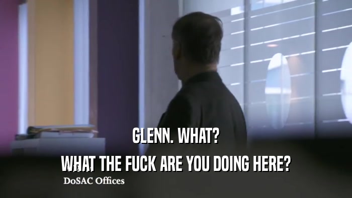 GLENN. WHAT? WHAT THE FUCK ARE YOU DOING HERE? 