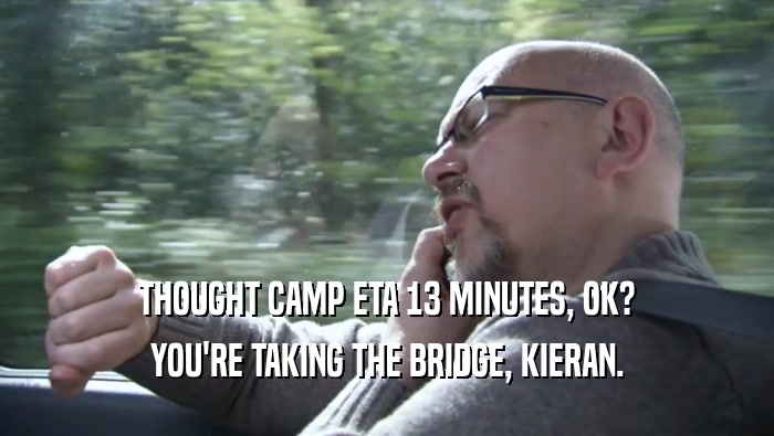 THOUGHT CAMP ETA 13 MINUTES, OK? YOU'RE TAKING THE BRIDGE, KIERAN. 