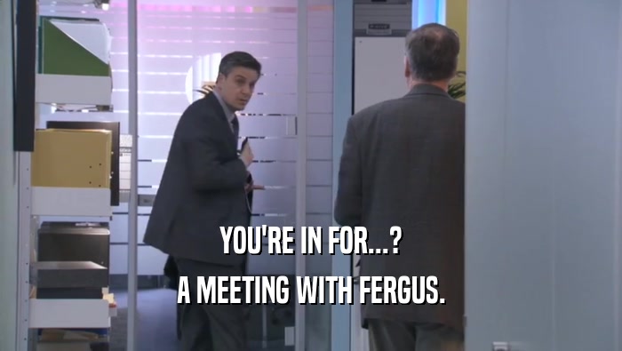 YOU'RE IN FOR...?
 A MEETING WITH FERGUS.
 