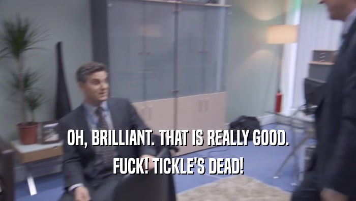 OH, BRILLIANT. THAT IS REALLY GOOD.
 FUCK! TICKLE'S DEAD!
 