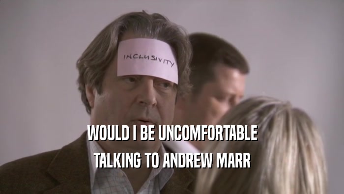 WOULD I BE UNCOMFORTABLE TALKING TO ANDREW MARR TALKING TO ANDREW MARR