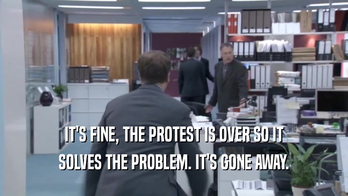 IT'S FINE, THE PROTEST IS OVER SO IT SOLVES THE PROBLEM. IT'S GONE AWAY. 