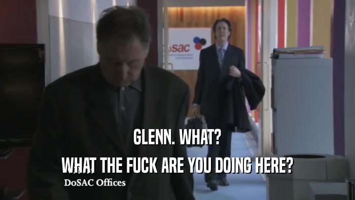 GLENN. WHAT? WHAT THE FUCK ARE YOU DOING HERE? 
