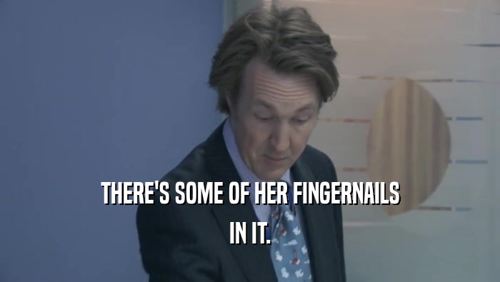 THERE'S SOME OF HER FINGERNAILS IN IT. 