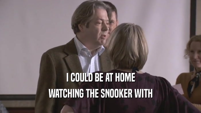 I COULD BE AT HOME WATCHING THE SNOOKER WITH WATCHING THE SNOOKER WITH