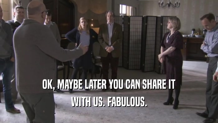 OK, MAYBE LATER YOU CAN SHARE IT WITH US. FABULOUS. 