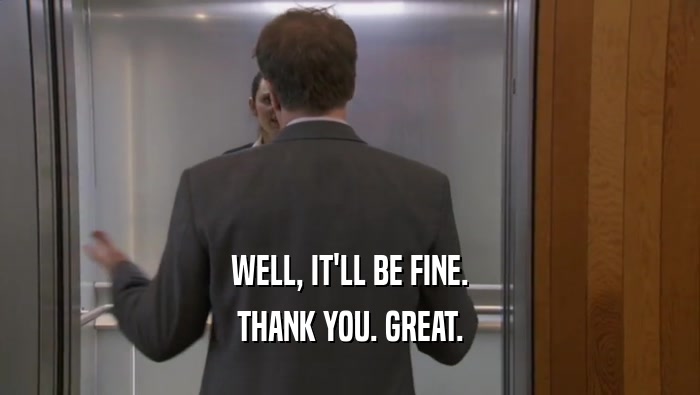WELL, IT'LL BE FINE. THANK YOU. GREAT. THANK YOU. GREAT.