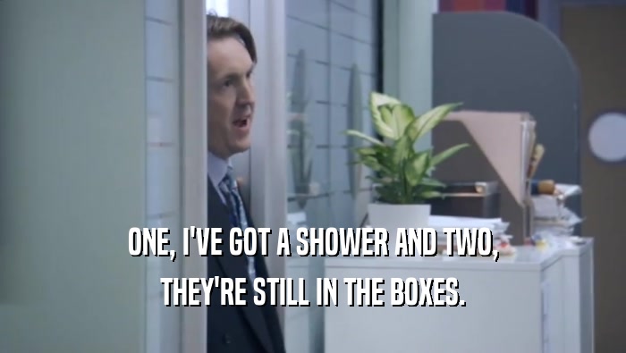 ONE, I'VE GOT A SHOWER AND TWO,
 THEY'RE STILL IN THE BOXES.
 