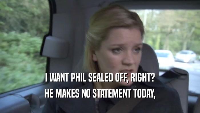 I WANT PHIL SEALED OFF, RIGHT? HE MAKES NO STATEMENT TODAY, HE MAKES NO STATEMENT TODAY,