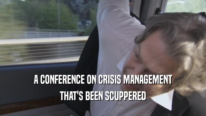 A CONFERENCE ON CRISIS MANAGEMENT THAT'S BEEN SCUPPERED THAT'S BEEN SCUPPERED