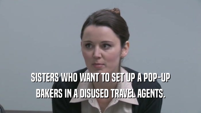SISTERS WHO WANT TO SET UP A POP-UP BAKERS IN A DISUSED TRAVEL AGENTS. 